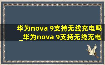 华为nova 9支持无线充电吗_华为nova 9支持无线充电怎么用